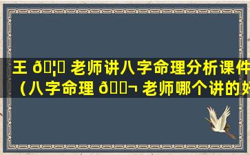 王 🦅 老师讲八字命理分析课件（八字命理 🐬 老师哪个讲的好）